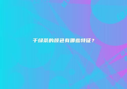 干绿茶的颜色有哪些特征？