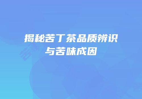 揭秘苦丁茶品质辨识与苦味成因