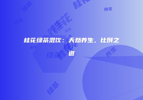 桂花绿茶混饮：天然养生，比例之道