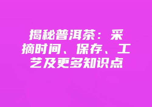揭秘普洱茶：采摘时间、保存、工艺及更多知识点