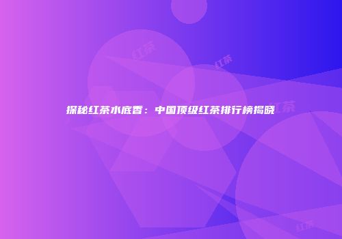 探秘红茶水底香：中国顶级红茶排行榜揭晓