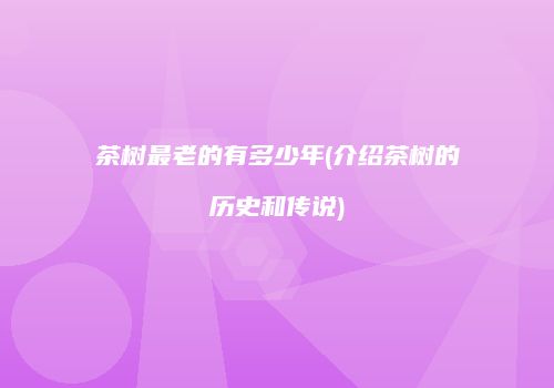 茶树最老的有多少年(介绍茶树的历史和传说)
