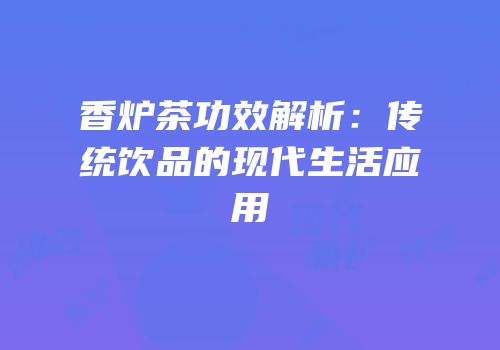 香炉茶功效解析：传统饮品的现代生活应用