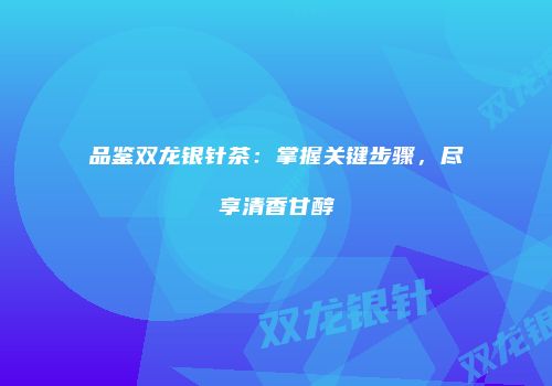 品鉴双龙银针茶：掌握关键步骤，尽享清香甘醇
