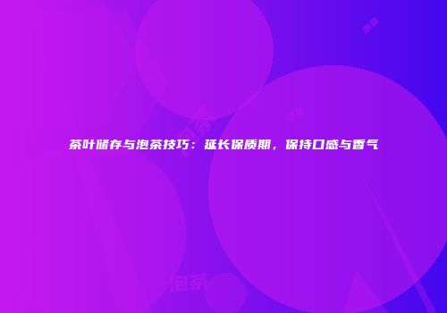 茶叶储存与泡茶技巧：延长保质期，保持口感与香气