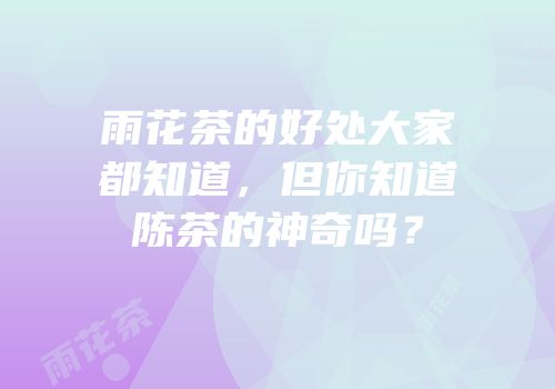 雨花茶的好处大家都知道，但你知道陈茶的神奇吗？