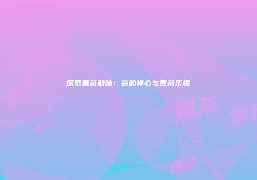 探索黑茶韵味：茶韵禅心与煮茶乐趣