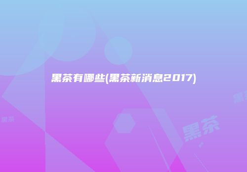 黑茶有哪些(黑茶新消息2017)