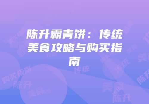 陈升霸青饼：传统美食攻略与购买指南