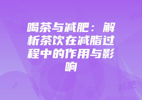 喝茶与减肥：解析茶饮在减脂过程中的作用与影响