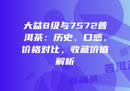 大益8级与7572普洱茶：历史、口感、价格对比，收藏价值解析