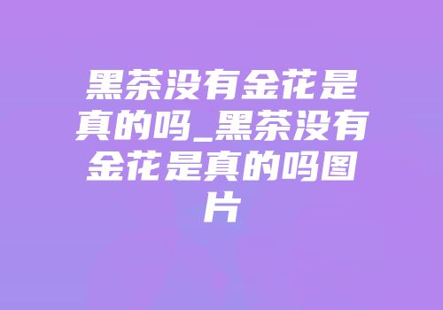 黑茶没有金花是真的吗_黑茶没有金花是真的吗图片