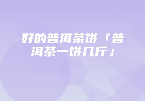好的普洱茶饼「普洱茶一饼几斤」