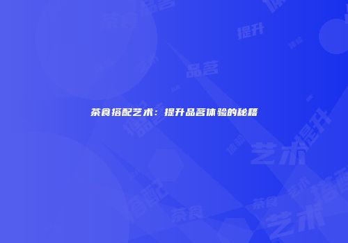 茶食搭配艺术：提升品茗体验的秘籍