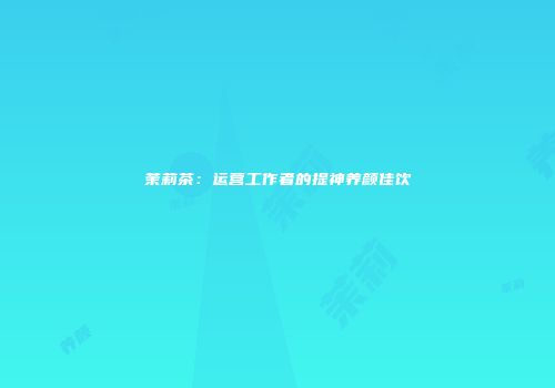 茉莉茶：运营工作者的提神养颜佳饮