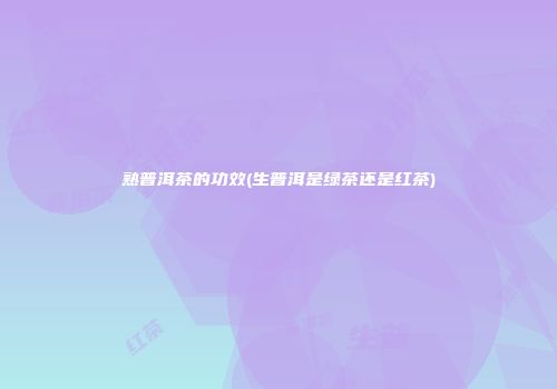 熟普洱茶的功效(生普洱是绿茶还是红茶)