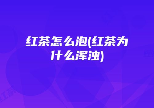 红茶怎么泡(红茶为什么浑浊)