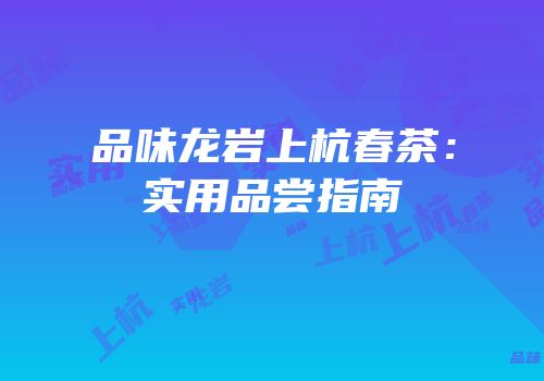 品味龙岩上杭春茶：实用品尝指南