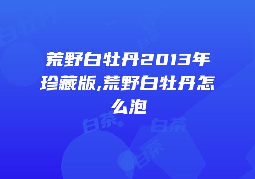 荒野白牡丹2013年珍藏版,荒野白牡丹怎么泡
