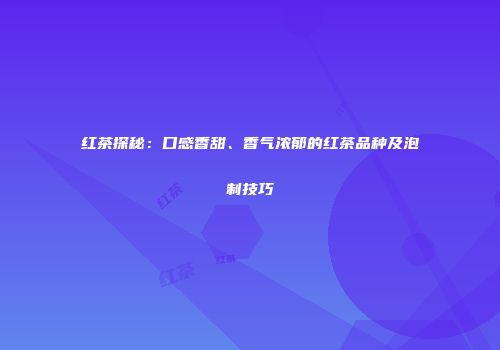 红茶探秘：口感香甜、香气浓郁的红茶品种及泡制技巧