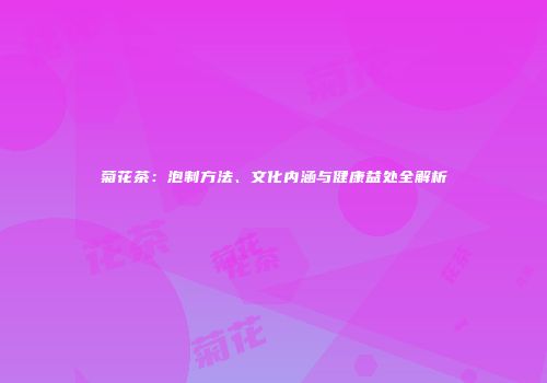 菊花茶：泡制方法、文化内涵与健康益处全解析