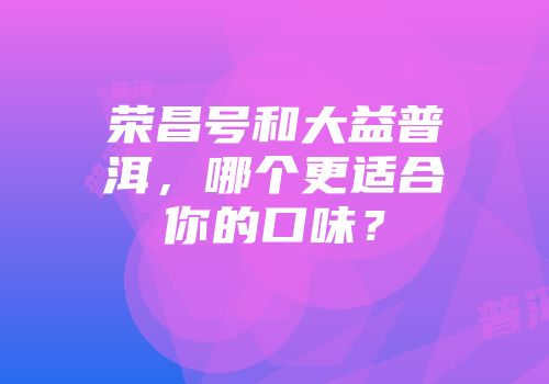 荣昌号和大益普洱，哪个更适合你的口味？