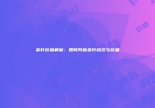 茶叶价格解析：如何判断茶叶档次与价值