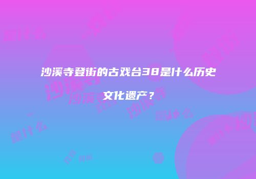 沙溪寺登街的古戏台38是什么历史文化遗产？