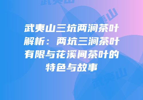 武夷山三坑两涧茶叶解析：两坑三涧茶叶有限与花溪间茶叶的特色与故事