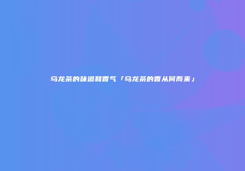 乌龙茶的味道和香气「乌龙茶的香从何而来」