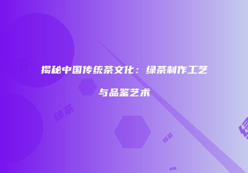 揭秘中国传统茶文化：绿茶制作工艺与品鉴艺术