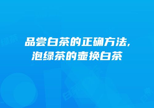 品尝白茶的正确方法,泡绿茶的壶换白茶