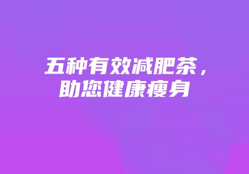 五种有效减肥茶，助您健康瘦身