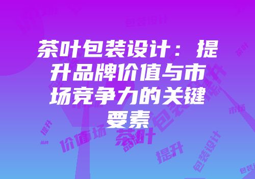 茶叶包装设计：提升品牌价值与市场竞争力的关键要素