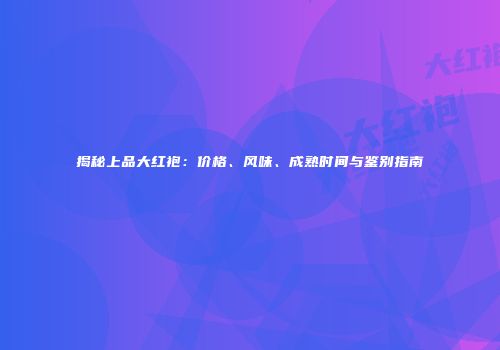 揭秘上品大红袍：价格、风味、成熟时间与鉴别指南