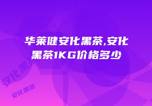 华莱健安化黑茶,安化黑茶1KG价格多少