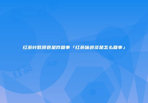 红茶叶低颜色是咋回事「红茶味道淡是怎么回事」