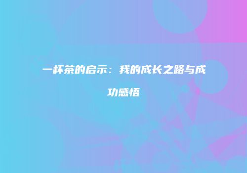 一杯茶的启示：我的成长之路与成功感悟