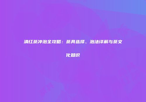 滇红茶冲泡全攻略：茶具选择、泡法详解与茶文化知识