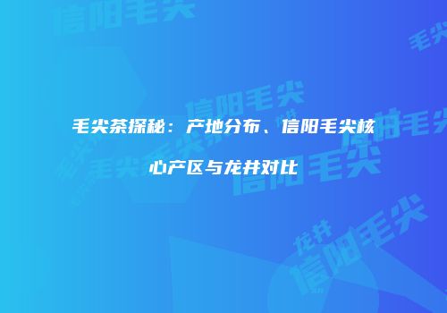 毛尖茶探秘：产地分布、信阳毛尖核心产区与龙井对比