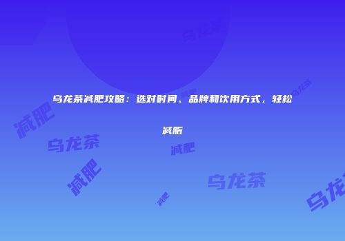 乌龙茶减肥攻略：选对时间、品牌和饮用方式，轻松减脂