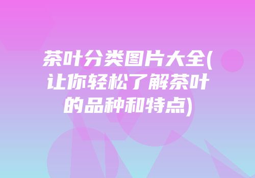 茶叶分类图片大全(让你轻松了解茶叶的品种和特点)