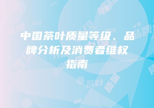 中国茶叶质量等级、品牌分析及消费者维权指南