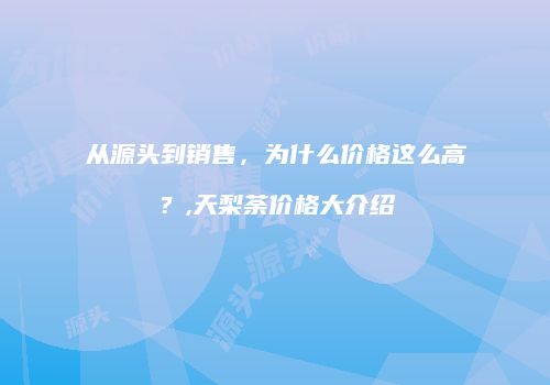 从源头到销售，为什么价格这么高？,天梨荼价格大介绍