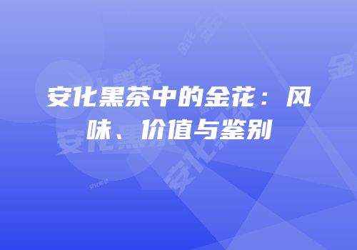 安化黑茶中的金花：风味、价值与鉴别