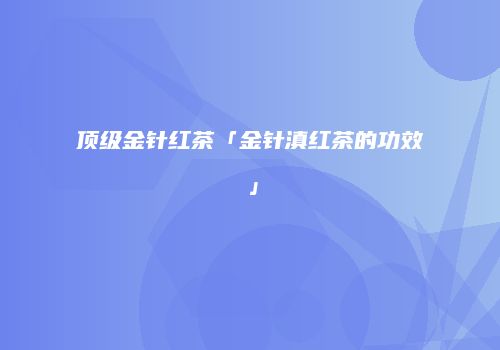 顶级金针红茶「金针滇红茶的功效」