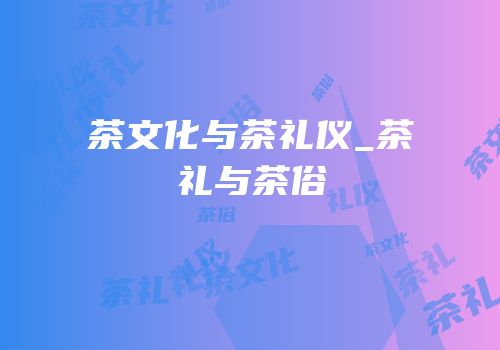 茶文化与茶礼仪_茶礼与茶俗