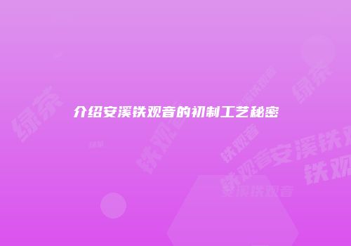 介绍安溪铁观音的初制工艺秘密