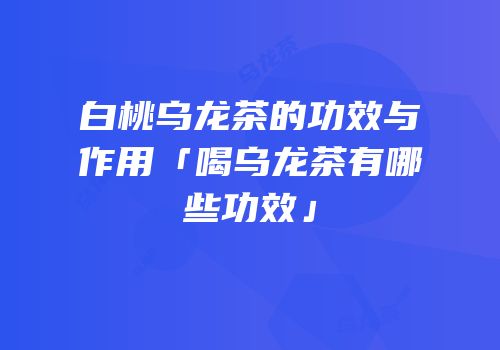 白桃乌龙茶的功效与作用「喝乌龙茶有哪些功效」