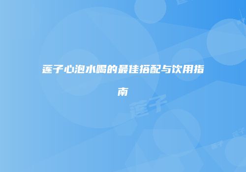 莲子心泡水喝的最佳搭配与饮用指南